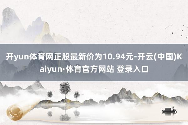 开yun体育网正股最新价为10.94元-开云(中国)Kaiyun·体育官方网站 登录入口