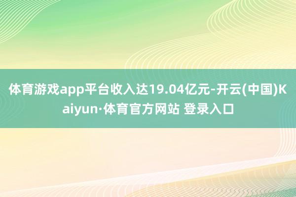体育游戏app平台收入达19.04亿元-开云(中国)Kaiyun·体育官方网站 登录入口