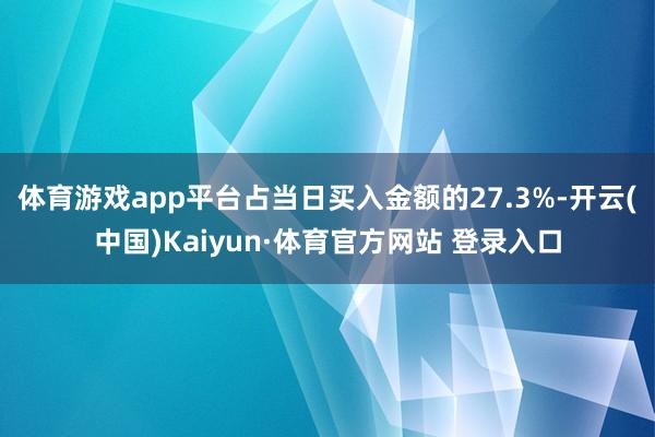 体育游戏app平台占当日买入金额的27.3%-开云(中国)Kaiyun·体育官方网站 登录入口