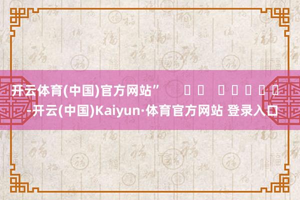开云体育(中国)官方网站”      		  					  -开云(中国)Kaiyun·体育官方网站 登录入口