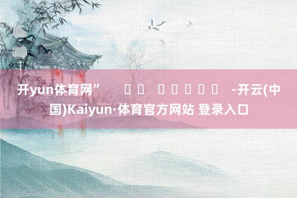 开yun体育网”      		  					  -开云(中国)Kaiyun·体育官方网站 登录入口