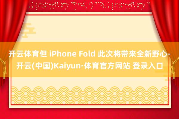 开云体育但 iPhone Fold 此次将带来全新野心-开云(中国)Kaiyun·体育官方网站 登录入口