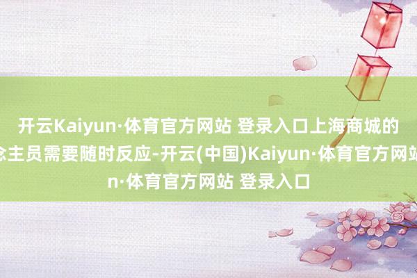 开云Kaiyun·体育官方网站 登录入口上海商城的职责主说念主员需要随时反应-开云(中国)Kaiyun·体育官方网站 登录入口