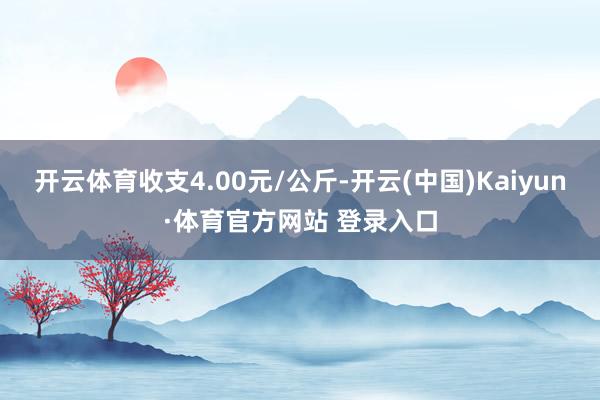 开云体育收支4.00元/公斤-开云(中国)Kaiyun·体育官方网站 登录入口