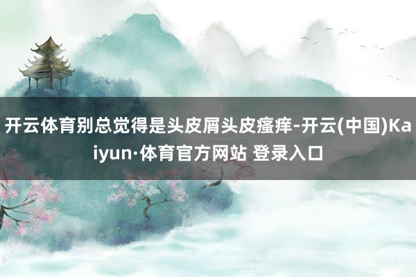 开云体育别总觉得是头皮屑头皮瘙痒-开云(中国)Kaiyun·体育官方网站 登录入口