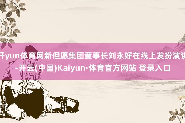 开yun体育网新但愿集团董事长刘永好在线上发扮演讲-开云(中国)Kaiyun·体育官方网站 登录入口