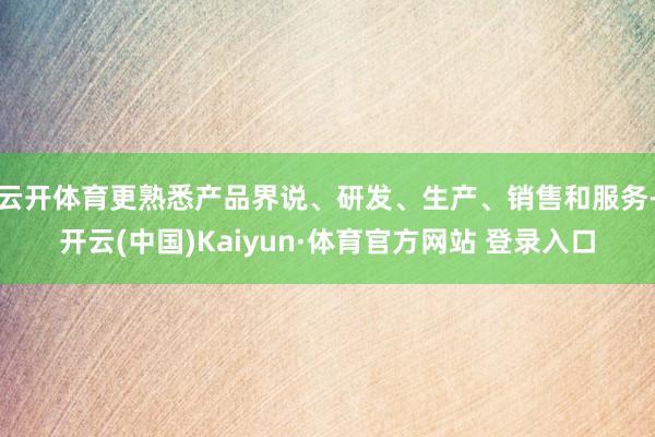 云开体育更熟悉产品界说、研发、生产、销售和服务-开云(中国)Kaiyun·体育官方网站 登录入口
