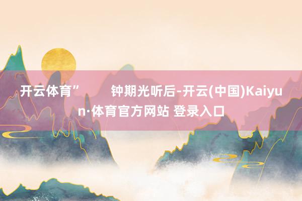 开云体育”        钟期光听后-开云(中国)Kaiyun·体育官方网站 登录入口