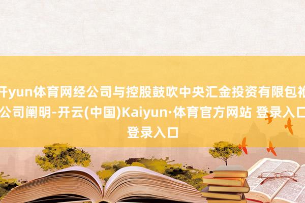 开yun体育网经公司与控股鼓吹中央汇金投资有限包袱公司阐明-开云(中国)Kaiyun·体育官方网站 登录入口