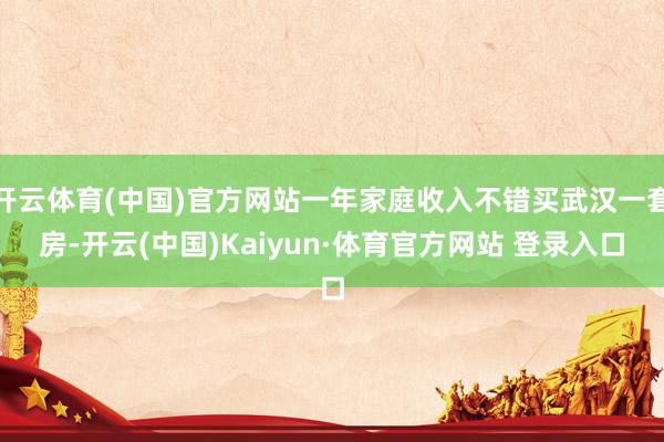 开云体育(中国)官方网站一年家庭收入不错买武汉一套房-开云(中国)Kaiyun·体育官方网站 登录入口