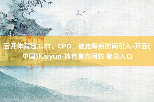 云开体育随3.2T、CPO、硅光等新时间引入-开云(中国)Kaiyun·体育官方网站 登录入口