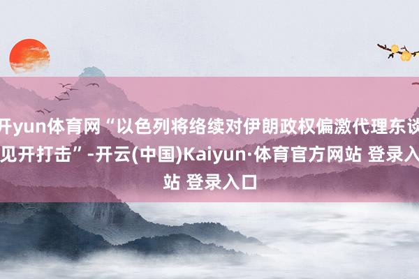 开yun体育网“以色列将络续对伊朗政权偏激代理东谈主见开打击”-开云(中国)Kaiyun·体育官方网站 登录入口