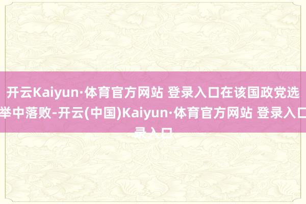 开云Kaiyun·体育官方网站 登录入口在该国政党选举中落败-开云(中国)Kaiyun·体育官方网站 登录入口