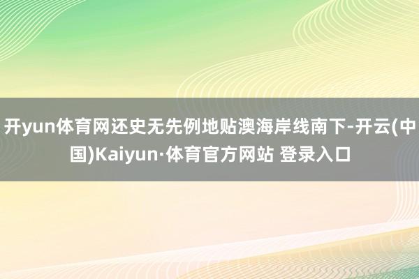 开yun体育网还史无先例地贴澳海岸线南下-开云(中国)Kaiyun·体育官方网站 登录入口