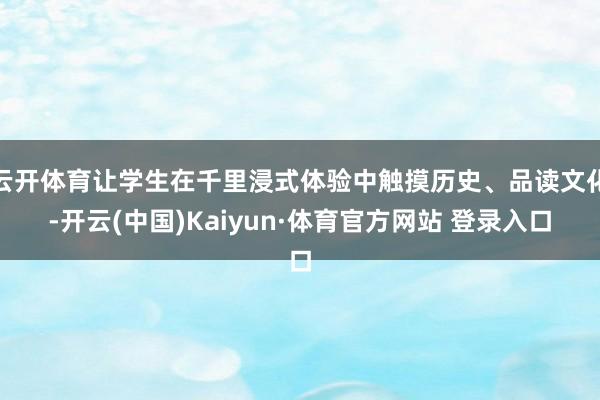 云开体育让学生在千里浸式体验中触摸历史、品读文化-开云(中国)Kaiyun·体育官方网站 登录入口
