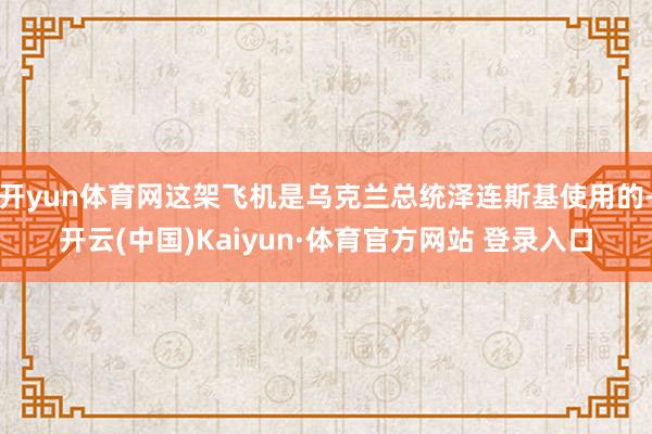开yun体育网这架飞机是乌克兰总统泽连斯基使用的-开云(中国)Kaiyun·体育官方网站 登录入口