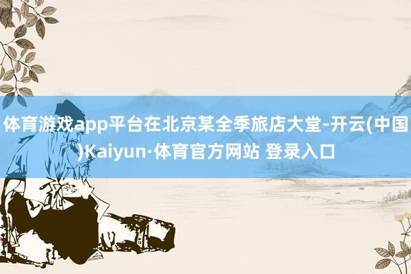 体育游戏app平台在北京某全季旅店大堂-开云(中国)Kaiyun·体育官方网站 登录入口