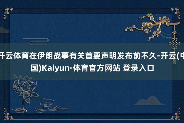 开云体育在伊朗战事有关首要声明发布前不久-开云(中国)Kaiyun·体育官方网站 登录入口