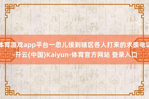体育游戏app平台一忽儿接到辖区各人打来的求援电话-开云(中国)Kaiyun·体育官方网站 登录入口