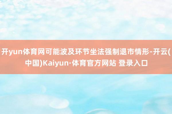 开yun体育网可能波及环节坐法强制退市情形-开云(中国)Kaiyun·体育官方网站 登录入口