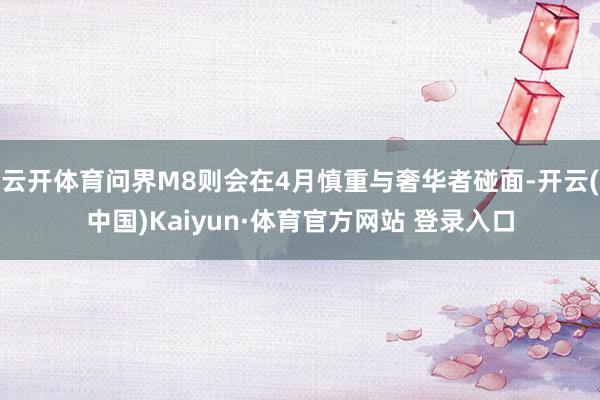 云开体育问界M8则会在4月慎重与奢华者碰面-开云(中国)Kaiyun·体育官方网站 登录入口