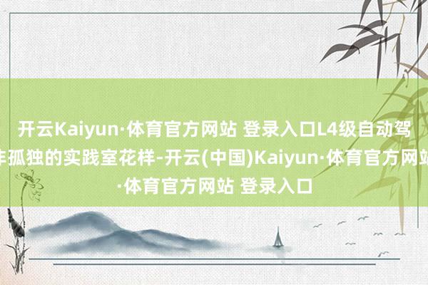 开云Kaiyun·体育官方网站 登录入口L4级自动驾驶系统并非孤独的实践室花样-开云(中国)Kaiyun·体育官方网站 登录入口