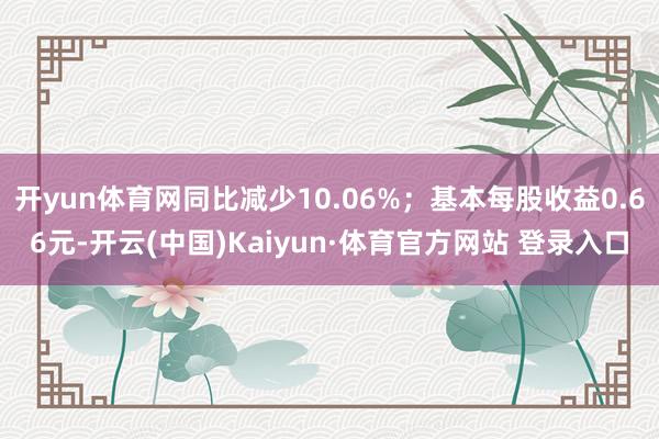 开yun体育网同比减少10.06%；基本每股收益0.66元-开云(中国)Kaiyun·体育官方网站 登录入口