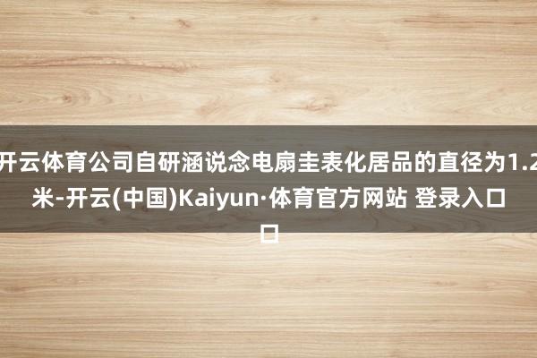 开云体育公司自研涵说念电扇圭表化居品的直径为1.2米-开云(中国)Kaiyun·体育官方网站 登录入口