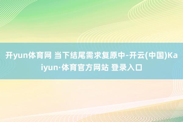 开yun体育网 当下结尾需求复原中-开云(中国)Kaiyun·体育官方网站 登录入口