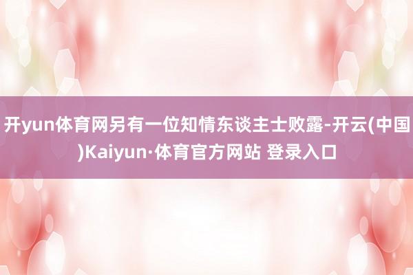 开yun体育网另有一位知情东谈主士败露-开云(中国)Kaiyun·体育官方网站 登录入口