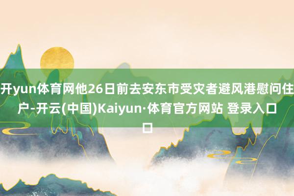 开yun体育网他26日前去安东市受灾者避风港慰问住户-开云(中国)Kaiyun·体育官方网站 登录入口