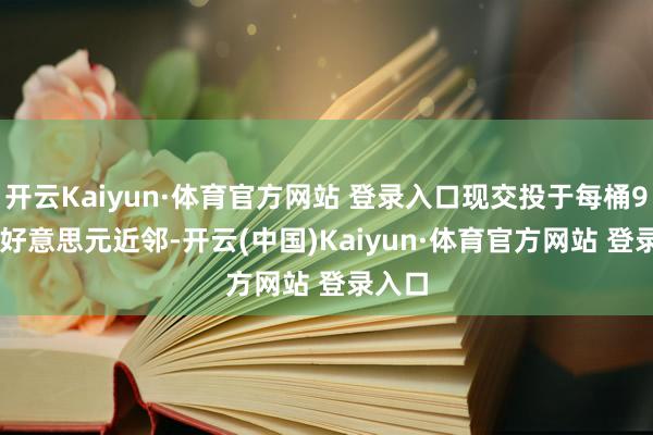 开云Kaiyun·体育官方网站 登录入口现交投于每桶91.40好意思元近邻-开云(中国)Kaiyun·体育官方网站 登录入口