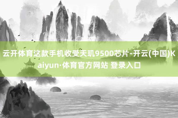 云开体育这款手机收受天玑9500芯片-开云(中国)Kaiyun·体育官方网站 登录入口