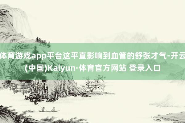 体育游戏app平台这平直影响到血管的舒张才气-开云(中国)Kaiyun·体育官方网站 登录入口
