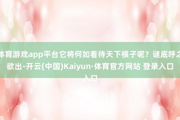 体育游戏app平台它将何如看待天下模子呢？谜底呼之欲出-开云(中国)Kaiyun·体育官方网站 登录入口