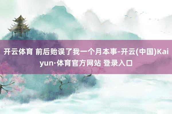 开云体育 前后贻误了我一个月本事-开云(中国)Kaiyun·体育官方网站 登录入口