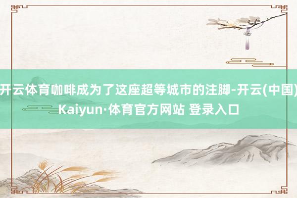 开云体育咖啡成为了这座超等城市的注脚-开云(中国)Kaiyun·体育官方网站 登录入口