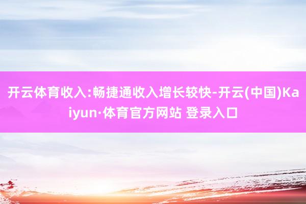 开云体育收入:畅捷通收入增长较快-开云(中国)Kaiyun·体育官方网站 登录入口