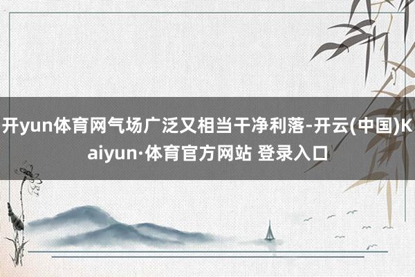 开yun体育网气场广泛又相当干净利落-开云(中国)Kaiyun·体育官方网站 登录入口