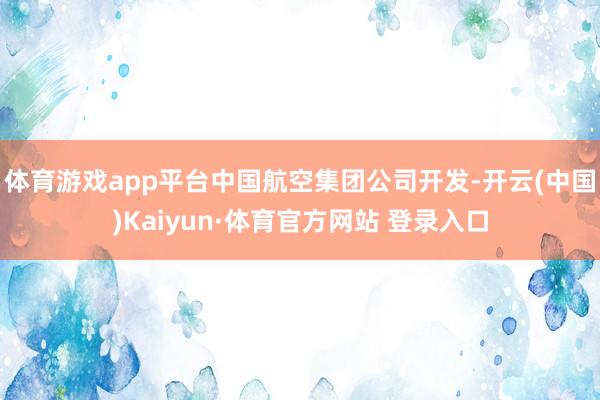 体育游戏app平台中国航空集团公司开发-开云(中国)Kaiyun·体育官方网站 登录入口