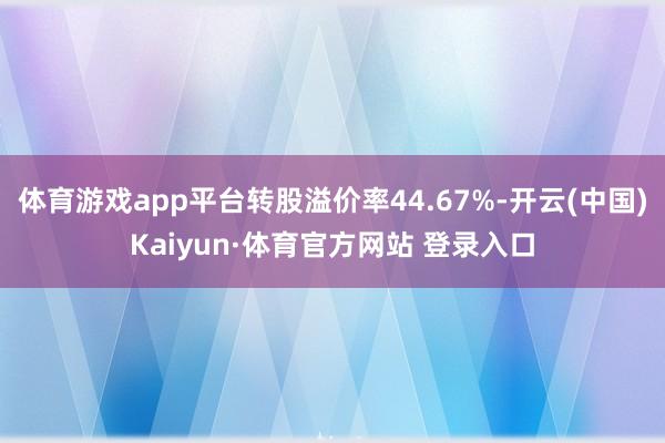 体育游戏app平台转股溢价率44.67%-开云(中国)Kaiyun·体育官方网站 登录入口
