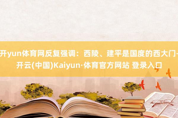 开yun体育网反复强调：西陵、建平是国度的西大门-开云(中国)Kaiyun·体育官方网站 登录入口