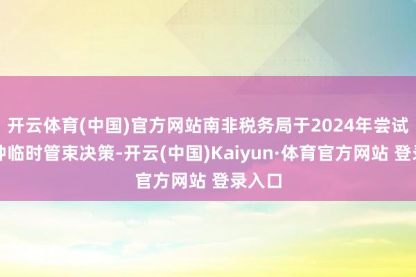 开云体育(中国)官方网站南非税务局于2024年尝试了一种临时管束决策-开云(中国)Kaiyun·体育官方网站 登录入口