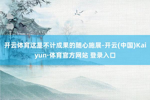 开云体育这是不计成果的随心施展-开云(中国)Kaiyun·体育官方网站 登录入口