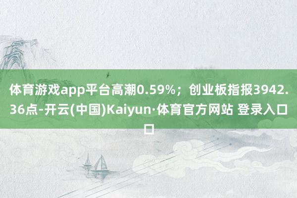 体育游戏app平台高潮0.59%；创业板指报3942.36点-开云(中国)Kaiyun·体育官方网站 登录入口