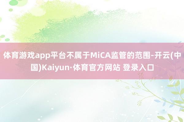 体育游戏app平台不属于MiCA监管的范围-开云(中国)Kaiyun·体育官方网站 登录入口