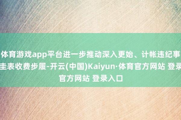 体育游戏app平台进一步推动深入更始、计帐违纪事项、圭表收费步履-开云(中国)Kaiyun·体育官方网站 登录入口