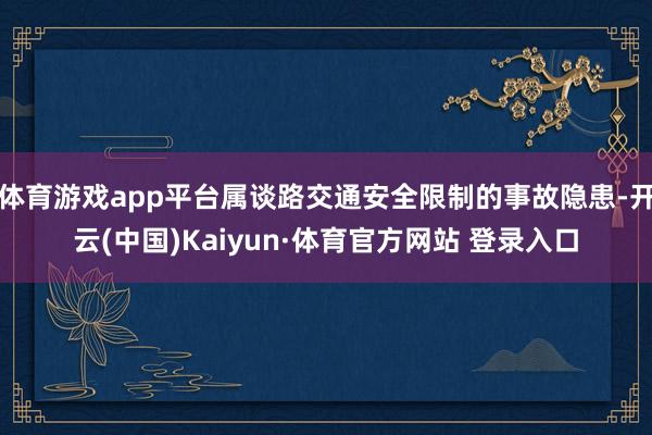 体育游戏app平台属谈路交通安全限制的事故隐患-开云(中国)Kaiyun·体育官方网站 登录入口