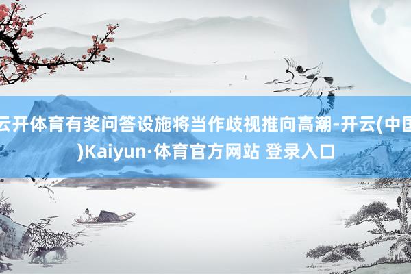 云开体育有奖问答设施将当作歧视推向高潮-开云(中国)Kaiyun·体育官方网站 登录入口