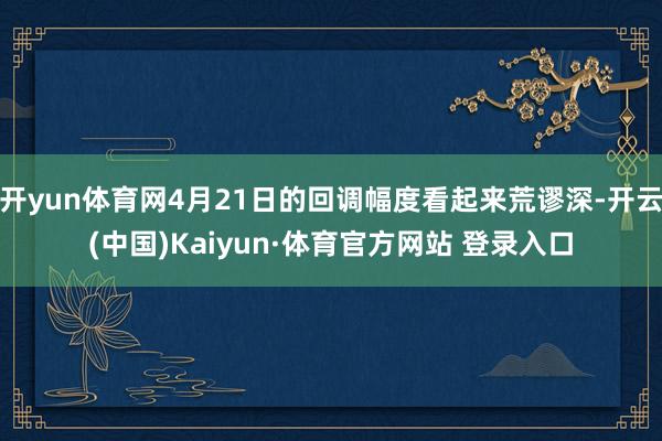 开yun体育网4月21日的回调幅度看起来荒谬深-开云(中国)Kaiyun·体育官方网站 登录入口